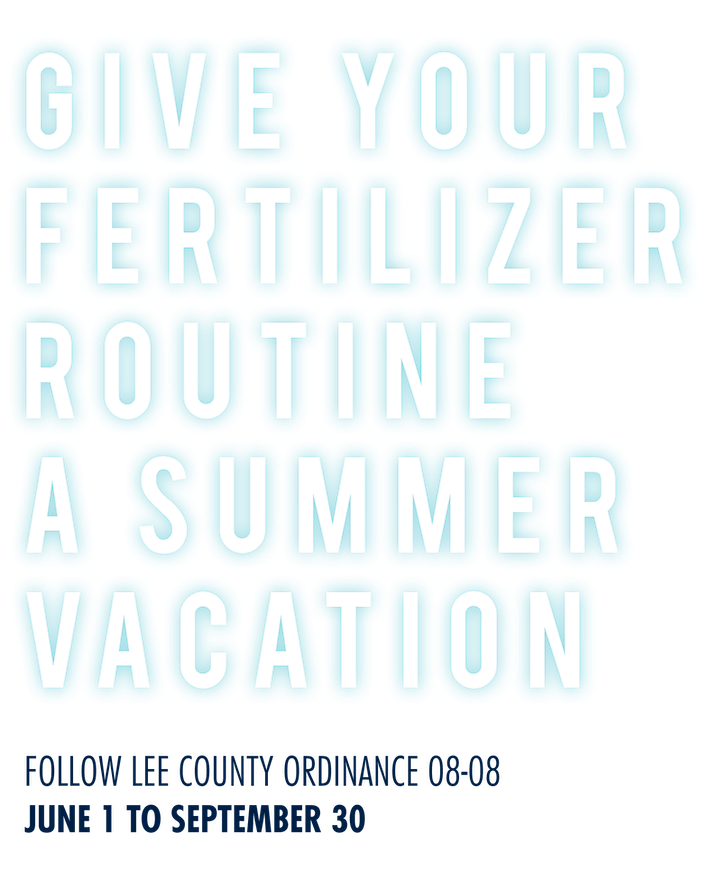Give your fertilizer routine a summer vacation. Follow Lee County Ordinance 0808, June 1 to September 30.